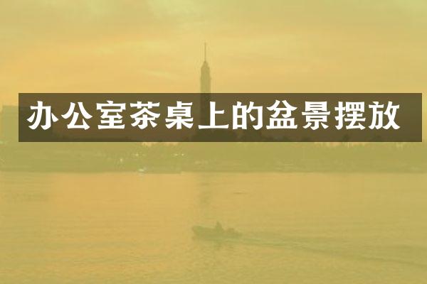 办公室茶桌上的盆景摆放