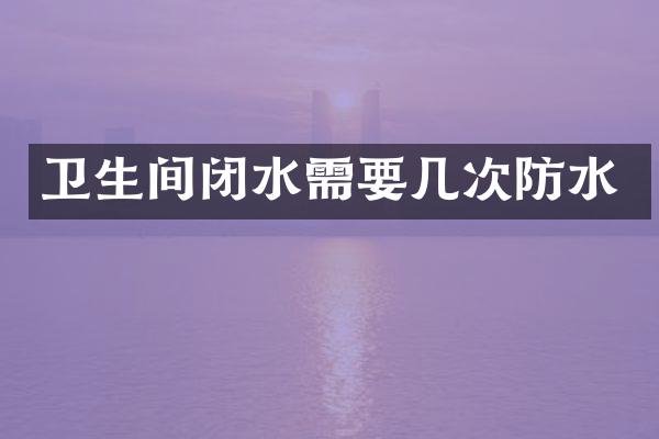 卫生间闭水需要几次防水