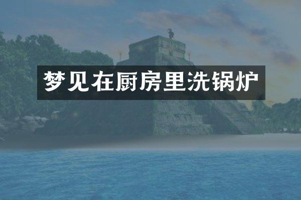 梦见在厨房里洗锅炉