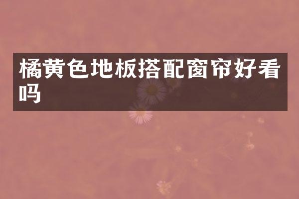 橘黄色地板搭配窗帘好看吗