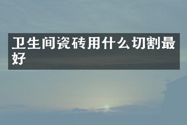 卫生间瓷砖用什么切割最好