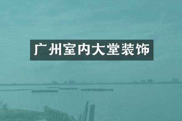 广州室内大堂装饰