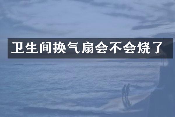 卫生间换气扇会不会烧了