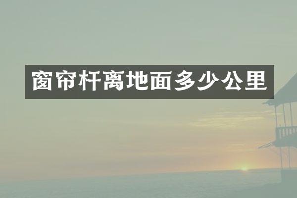 窗帘杆离地面多少公里
