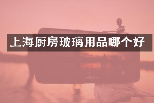 上海厨房玻璃用品哪个好