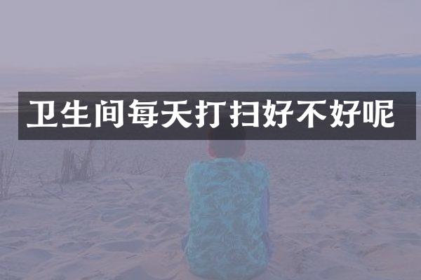 卫生间每天打扫好不好呢