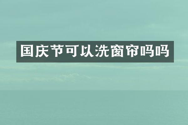 国庆节可以洗窗帘吗吗