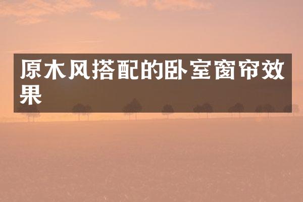 原木风搭配的卧室窗帘效果