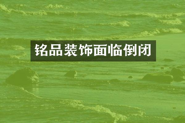 铭品装饰面临倒闭