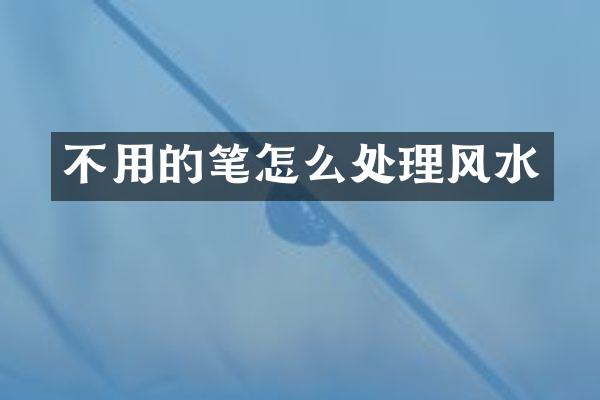 不用的笔怎么处理风水