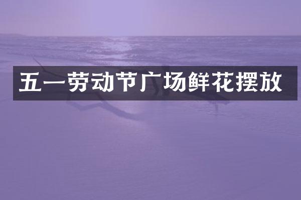 五一劳动节广场鲜花摆放