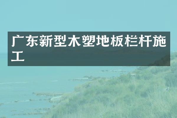 广东新型木塑地板栏杆施工
