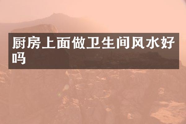 厨房上面做卫生间风水好吗