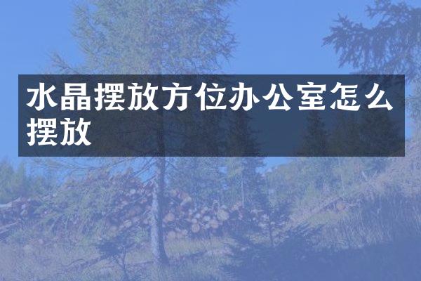 水晶摆放方位办公室怎么摆放