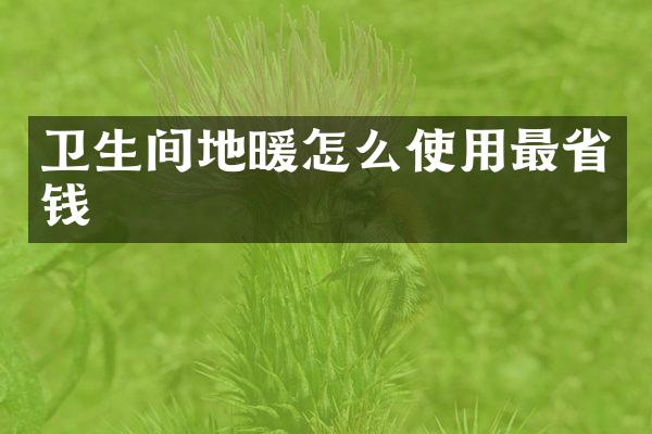 卫生间地暖怎么使用最省钱