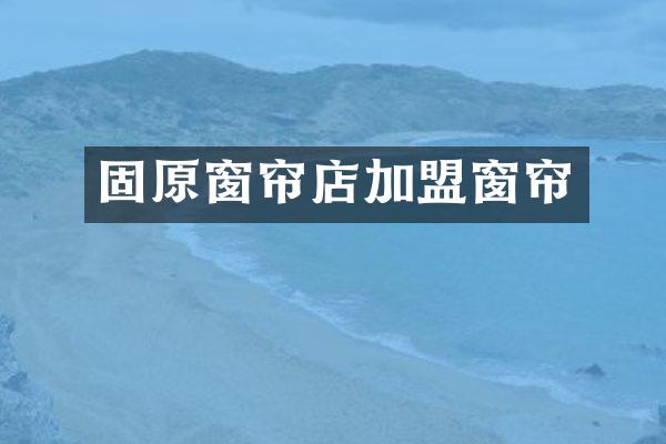 固原窗帘店加盟窗帘