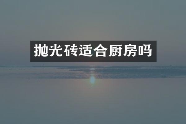抛光砖适合厨房吗