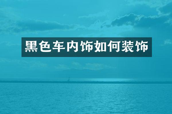 黑色车内饰如何装饰