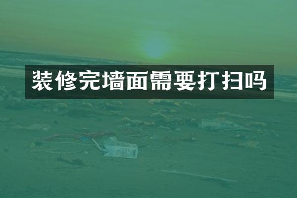 装修完墙面需要打扫吗