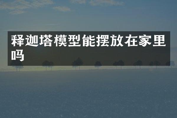 释迦塔模型能摆放在家里吗
