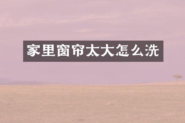 家里窗帘太大怎么洗