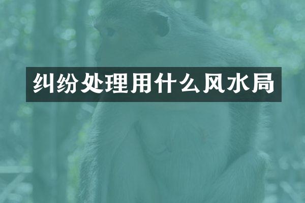 纠纷处理用什么风水局