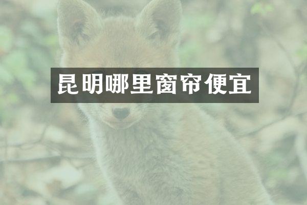 昆明哪里窗帘便宜