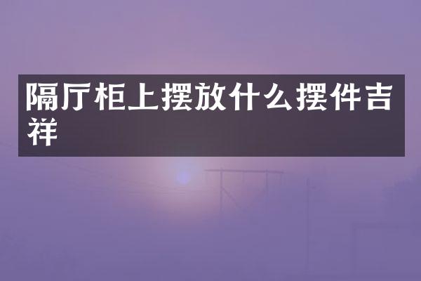 隔厅柜上摆放什么摆件吉祥