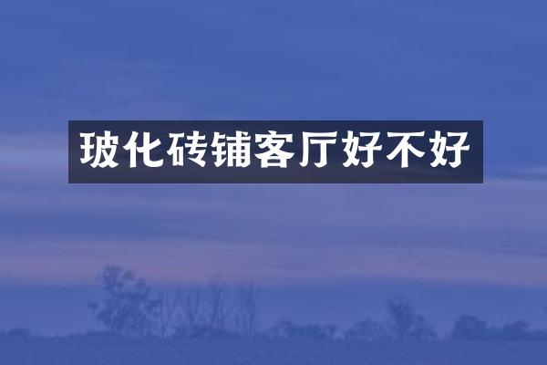 玻化砖铺客厅好不好