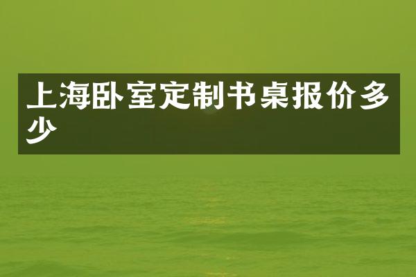 上海卧室定制书桌报价多少