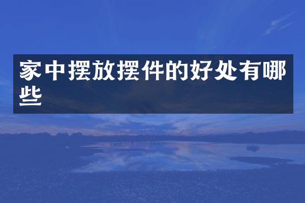家中摆放摆件的好处有哪些