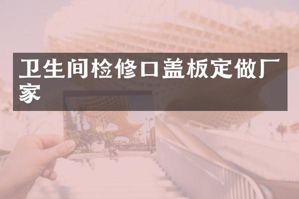 卫生间检修口盖板定做厂家