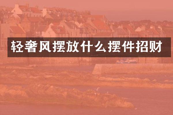 轻奢风摆放什么摆件招财