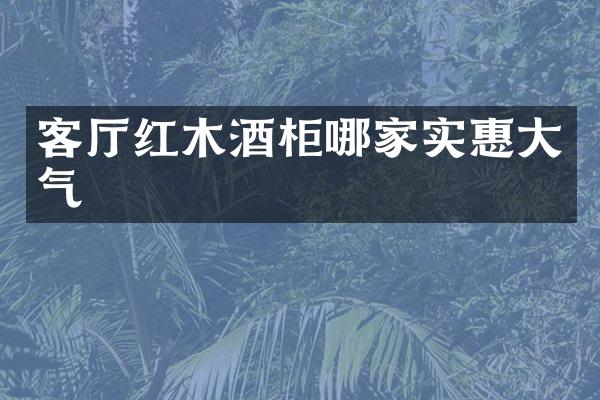 客厅红木酒柜哪家实惠大气