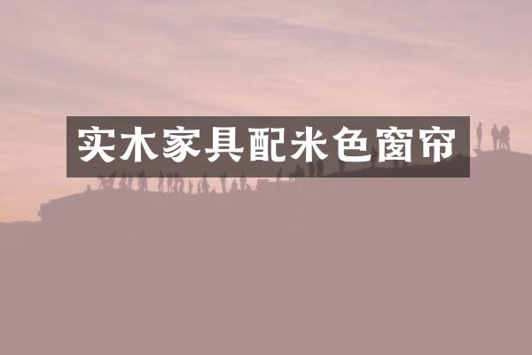 实木家具配米色窗帘