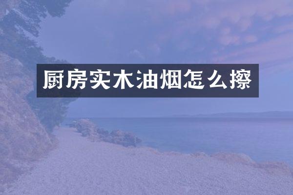 厨房实木油烟怎么擦