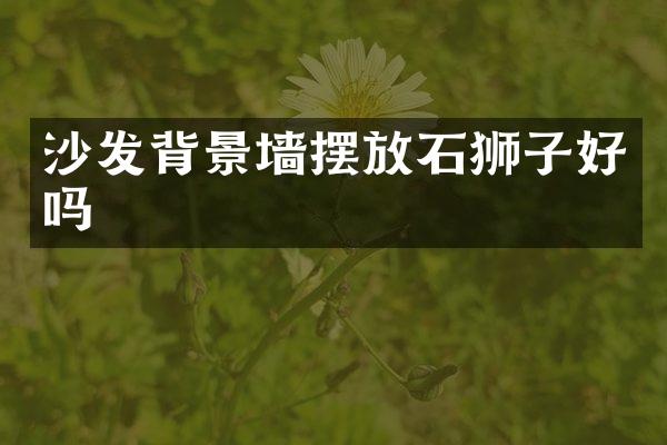 沙发背景墙摆放石狮子好吗