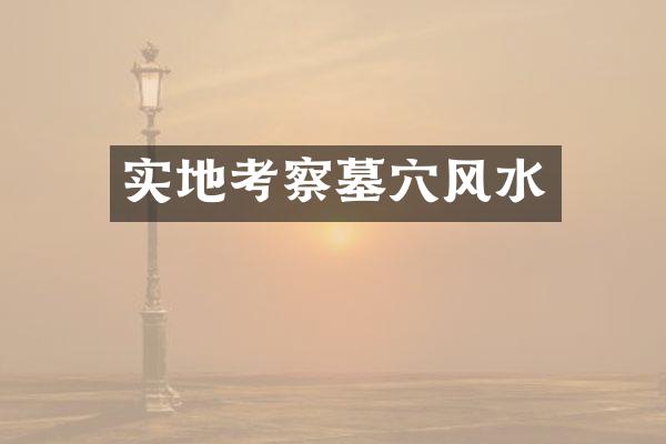 实地考察墓穴风水
