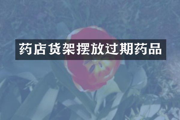 药店货架摆放过期药品
