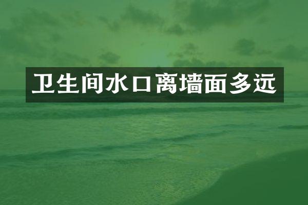 卫生间水口离墙面多远