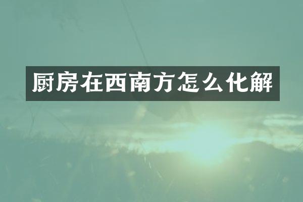 厨房在西南方怎么化解