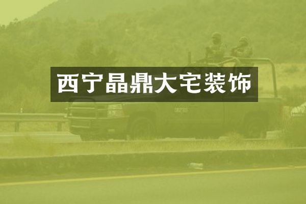 西宁晶鼎大宅装饰