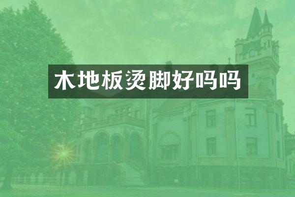 木地板烫脚好吗吗
