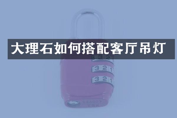 大理石如何搭配客厅吊灯