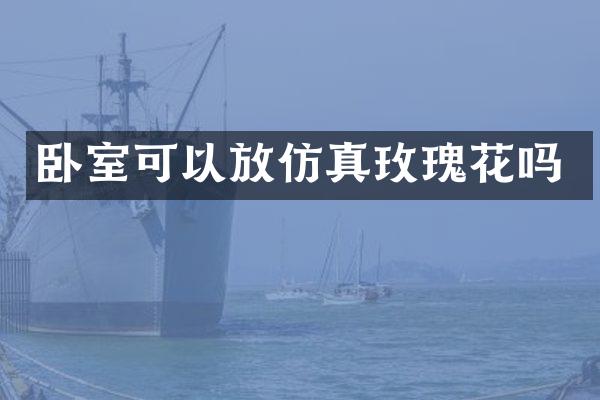 卧室可以放仿真玫瑰花吗