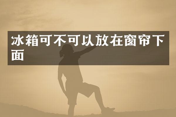冰箱可不可以放在窗帘下面