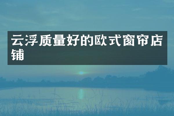 云浮质量好的欧式窗帘店铺
