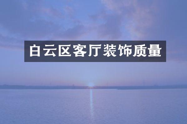 白云区客厅装饰质量