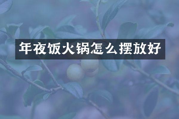 年夜饭火锅怎么摆放好