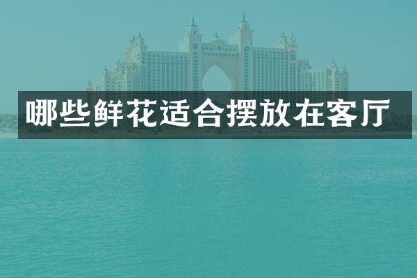 哪些鲜花适合摆放在客厅